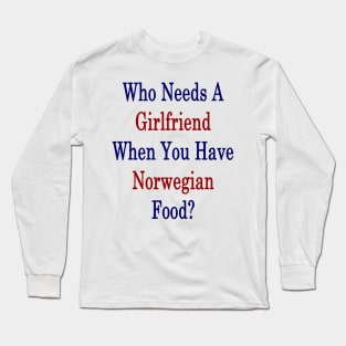 Who Needs A Girlfriend When You Have Norwegian Food? Long Sleeve T-Shirt
